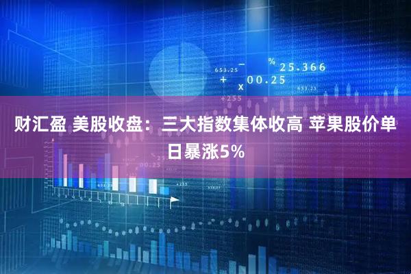 财汇盈 美股收盘：三大指数集体收高 苹果股价单日暴涨5%