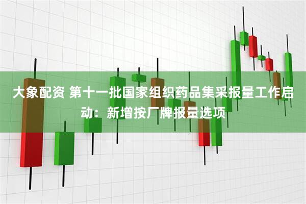 大象配资 第十一批国家组织药品集采报量工作启动：新增按厂牌报量选项