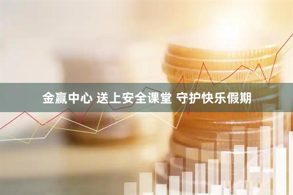 金赢中心 送上安全课堂 守护快乐假期