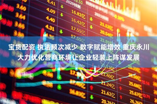 宝货配资 执法频次减少 数字赋能增效 重庆永川大力优化营商环境让企业轻装上阵谋发展