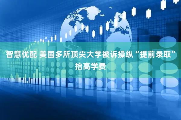 智慧优配 美国多所顶尖大学被诉操纵“提前录取”抬高学费