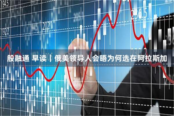 股融通 早读｜俄美领导人会晤为何选在阿拉斯加