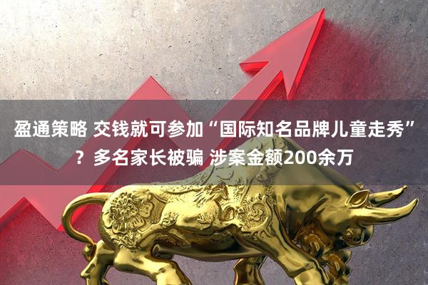 盈通策略 交钱就可参加“国际知名品牌儿童走秀”？多名家长被骗 涉案金额200余万