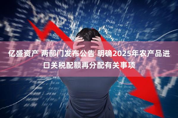 亿盛资产 两部门发布公告 明确2025年农产品进口关税配额再分配有关事项