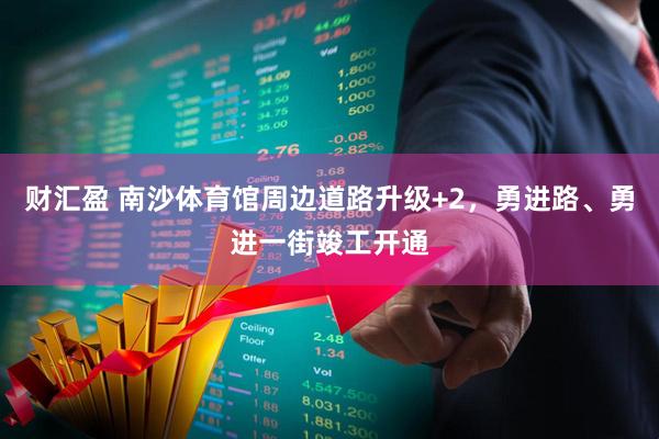 财汇盈 南沙体育馆周边道路升级+2，勇进路、勇进一街竣工开通