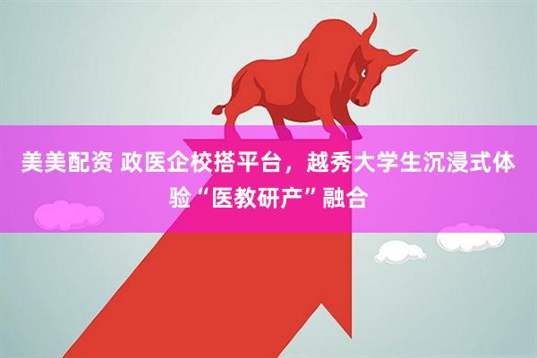 美美配资 政医企校搭平台，越秀大学生沉浸式体验“医教研产”融合