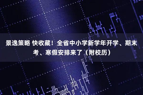 景逸策略 快收藏！全省中小学新学年开学、期末考、寒假安排来了（附校历）
