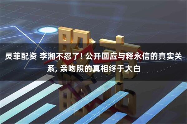 灵菲配资 李湘不忍了! 公开回应与释永信的真实关系, 亲吻照的真相终于大白