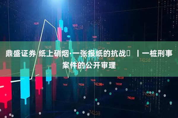 鼎盛证券 纸上硝烟·一张报纸的抗战⑫丨一桩刑事案件的公开审理