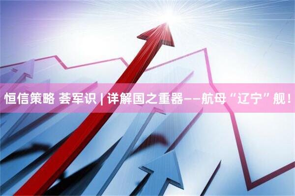 恒信策略 荟军识 | 详解国之重器——航母“辽宁”舰！