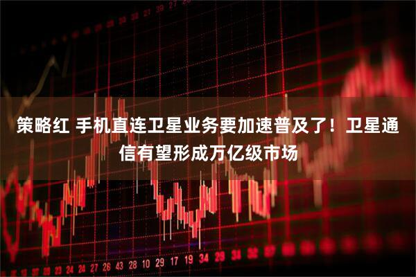 策略红 手机直连卫星业务要加速普及了！卫星通信有望形成万亿级市场