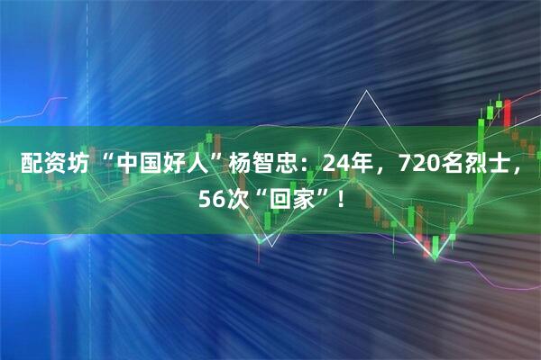 配资坊 “中国好人”杨智忠：24年，720名烈士，56次“回家”！