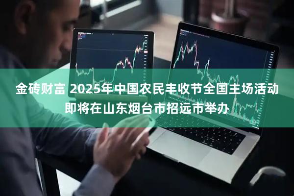 金砖财富 2025年中国农民丰收节全国主场活动即将在山东烟台市招远市举办