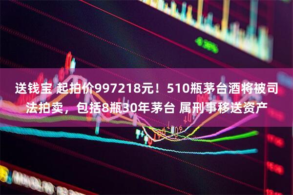 送钱宝 起拍价997218元！510瓶茅台酒将被司法拍卖，包括8瓶30年茅台 属刑事移送资产