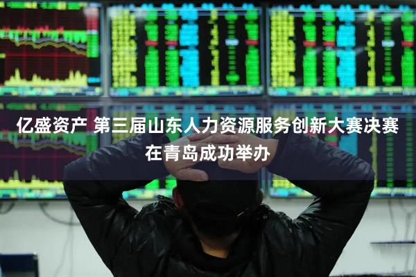 亿盛资产 第三届山东人力资源服务创新大赛决赛在青岛成功举办