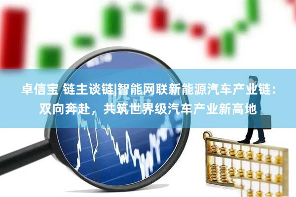 卓信宝 链主谈链|智能网联新能源汽车产业链：双向奔赴，共筑世界级汽车产业新高地