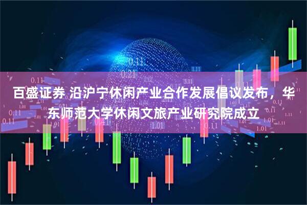 百盛证券 沿沪宁休闲产业合作发展倡议发布，华东师范大学休闲文旅产业研究院成立