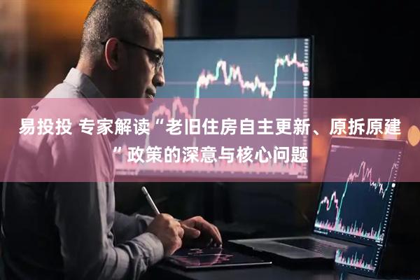 易投投 专家解读“老旧住房自主更新、原拆原建”政策的深意与核心问题
