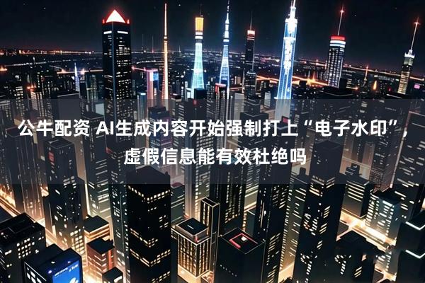 公牛配资 AI生成内容开始强制打上“电子水印”, 虚假信息能有效杜绝吗