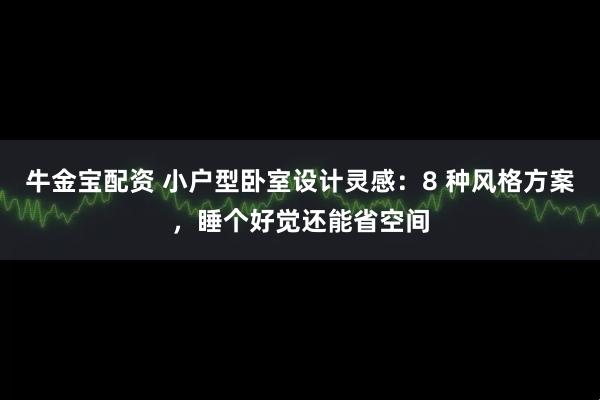 牛金宝配资 小户型卧室设计灵感：8 种风格方案，睡个好觉还能省空间