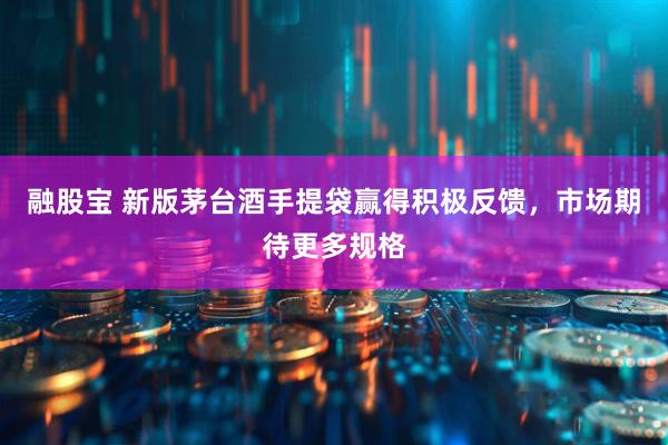 融股宝 新版茅台酒手提袋赢得积极反馈，市场期待更多规格