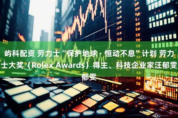 屿科配资 劳力士“保护地球 · 恒动不息”计划 劳力士大奖（Rolex Awards）得主、科技企业家汪郁雯