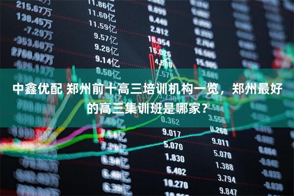 中鑫优配 郑州前十高三培训机构一览，郑州最好的高三集训班是哪家？