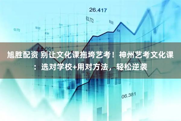 旭胜配资 别让文化课拖垮艺考！神州艺考文化课：选对学校+用对方法，轻松逆袭