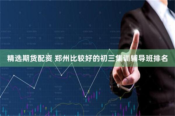 精选期货配资 郑州比较好的初三集训辅导班排名