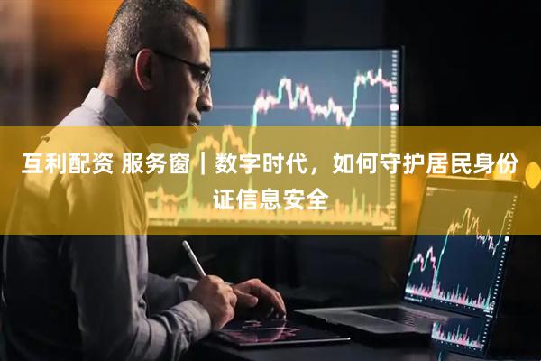 互利配资 服务窗｜数字时代，如何守护居民身份证信息安全