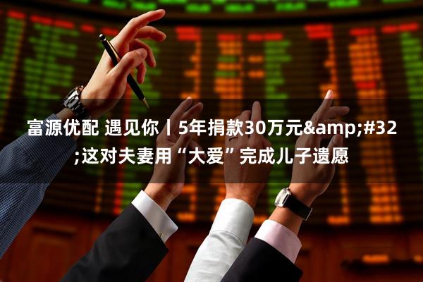 富源优配 遇见你丨5年捐款30万元&#32;这对夫妻用“大爱”完成儿子遗愿