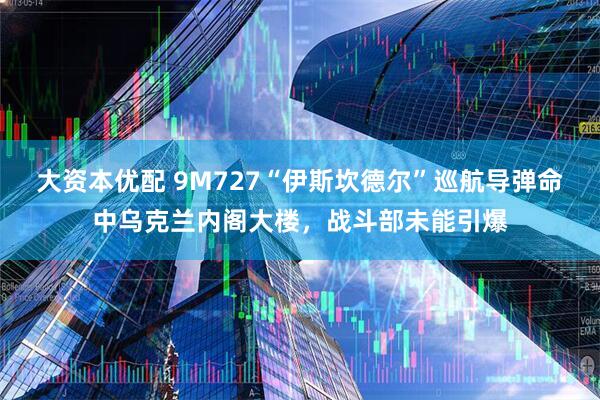 大资本优配 9M727“伊斯坎德尔”巡航导弹命中乌克兰内阁大楼，战斗部未能引爆