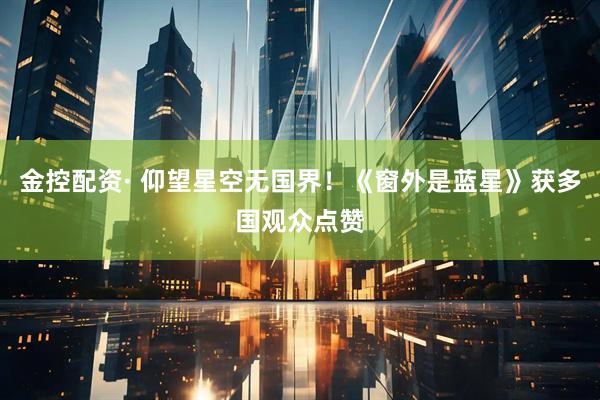 金控配资· 仰望星空无国界！《窗外是蓝星》获多国观众点赞