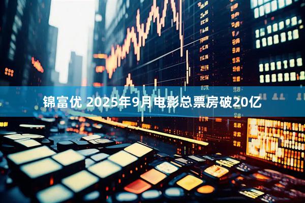 锦富优 2025年9月电影总票房破20亿