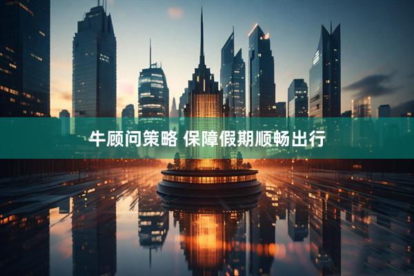 牛顾问策略 保障假期顺畅出行