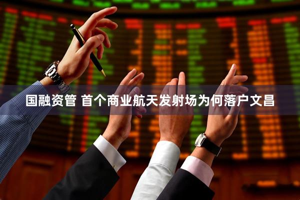 国融资管 首个商业航天发射场为何落户文昌