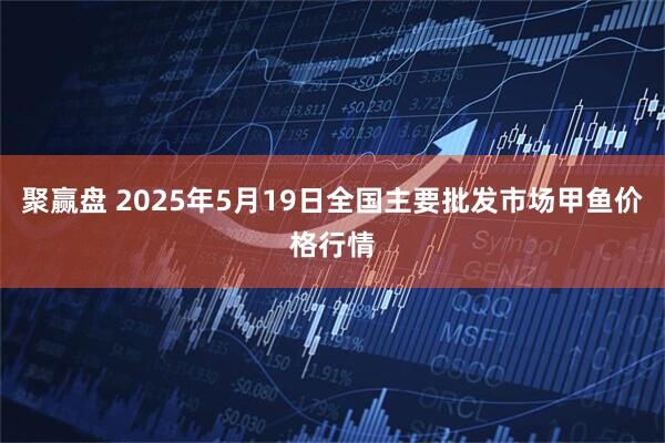 聚赢盘 2025年5月19日全国主要批发市场甲鱼价格行情