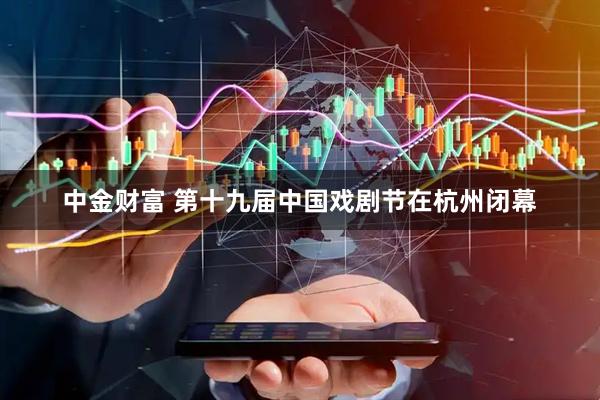 中金财富 第十九届中国戏剧节在杭州闭幕