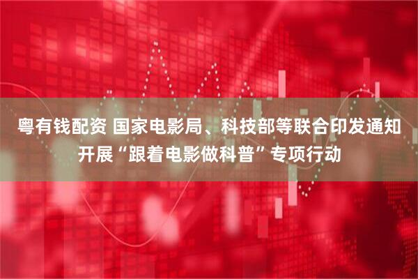 粤有钱配资 国家电影局、科技部等联合印发通知开展“跟着电影做科普”专项行动