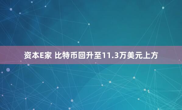 资本E家 比特币回升至11.3万美元上方