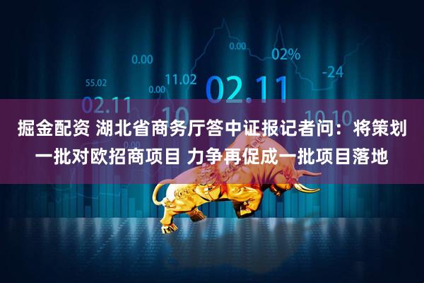 掘金配资 湖北省商务厅答中证报记者问：将策划一批对欧招商项目 力争再促成一批项目落地