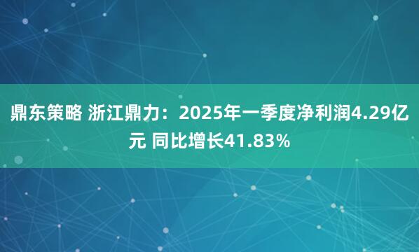 鼎东策略 浙江鼎力：2025年一季度净利润4.29亿元 同比增长41.83%
