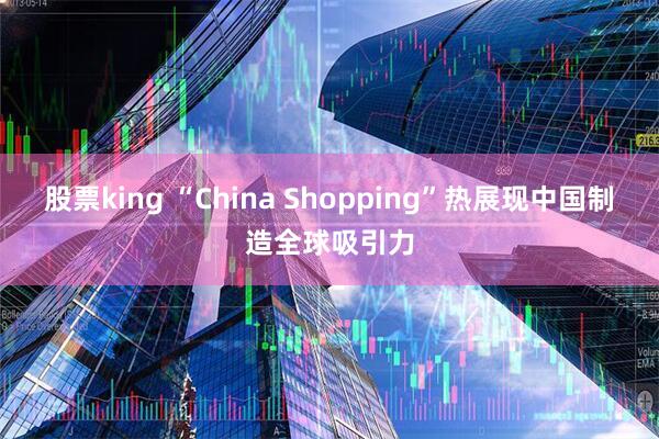 股票king “China Shopping”热展现中国制造全球吸引力