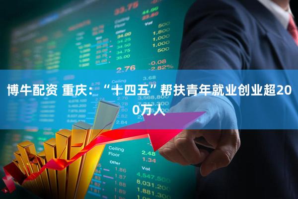 博牛配资 重庆：“十四五”帮扶青年就业创业超200万人