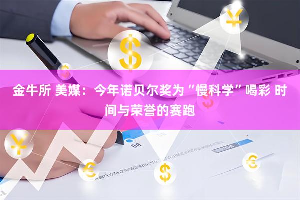 金牛所 美媒：今年诺贝尔奖为“慢科学”喝彩 时间与荣誉的赛跑