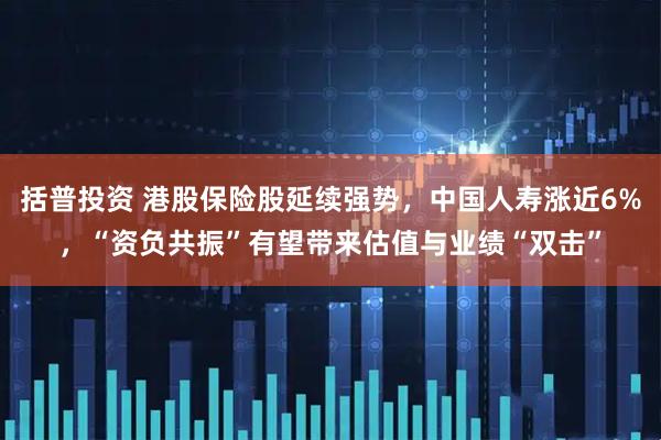 括普投资 港股保险股延续强势，中国人寿涨近6%，“资负共振”有望带来估值与业绩“双击”
