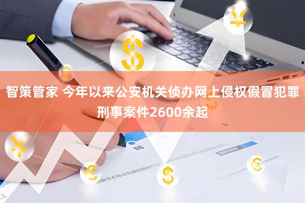 智策管家 今年以来公安机关侦办网上侵权假冒犯罪刑事案件2600余起