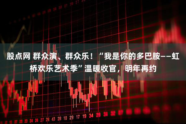 股点网 群众演、群众乐！“我是你的多巴胺——虹桥欢乐艺术季”温暖收官，明年再约