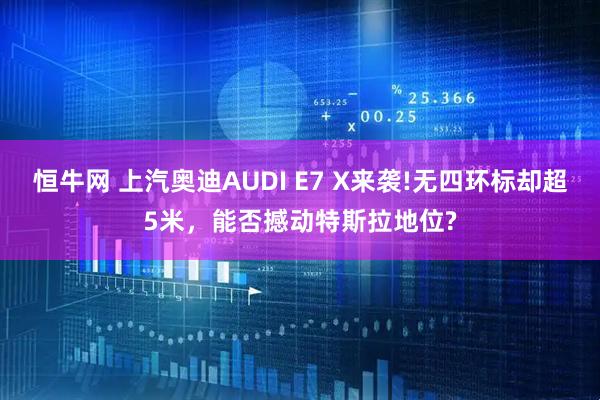 恒牛网 上汽奥迪AUDI E7 X来袭!无四环标却超5米，能否撼动特斯拉地位?