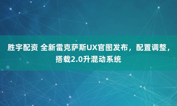 胜宇配资 全新雷克萨斯UX官图发布，配置调整，搭载2.0升混动系统